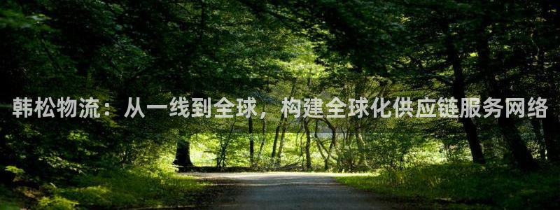豪门国际APP是干什么的：韩松物流：