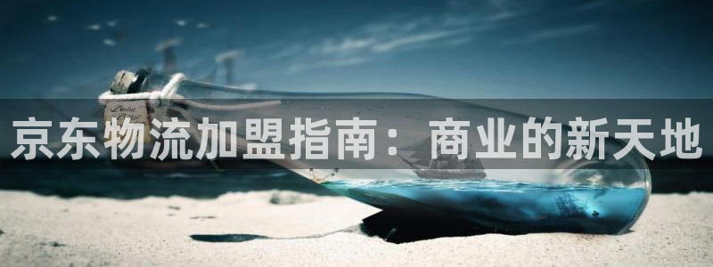 豪门国际官方网站：京东物流加盟指南：商业的新天地