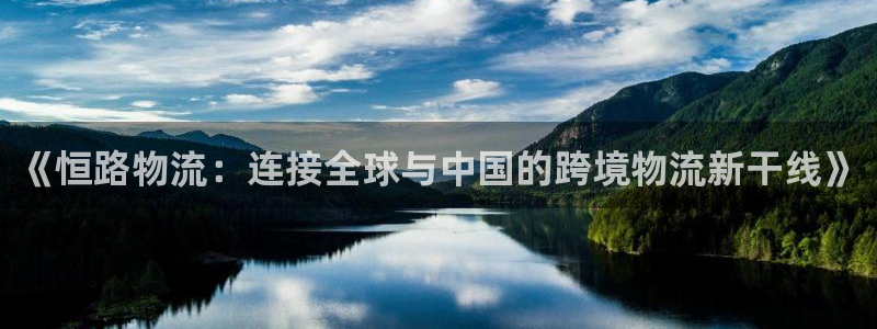 南宫豪门国际官网:《恒路物流:连接全